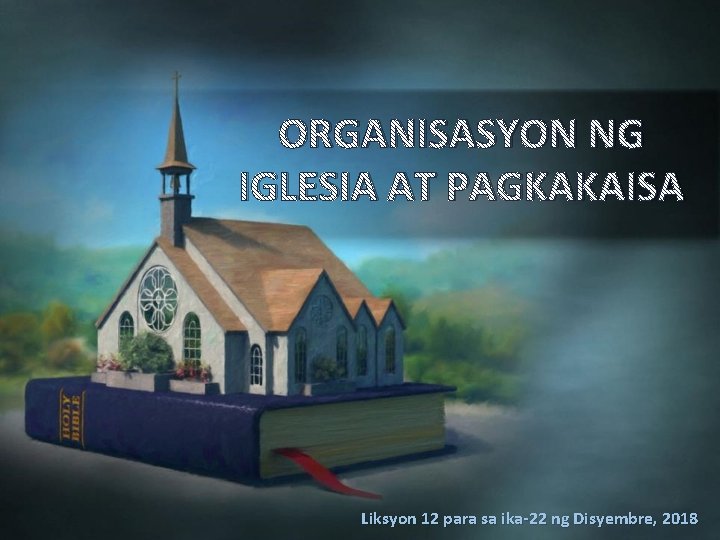 ORGANISASYON NG IGLESIA AT PAGKAKAISA Liksyon 12 para sa ika-22 ng Disyembre, 2018 