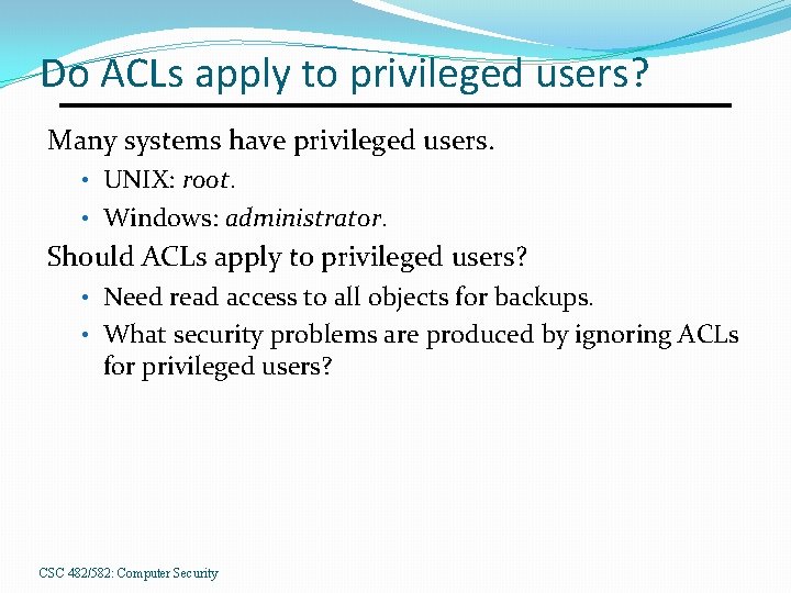 Do ACLs apply to privileged users? Many systems have privileged users. • UNIX: root.