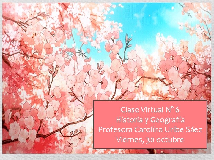 Clase Virtual N° 6 Historia y Geografía Profesora Carolina Uribe Sáez Viernes, 30 octubre