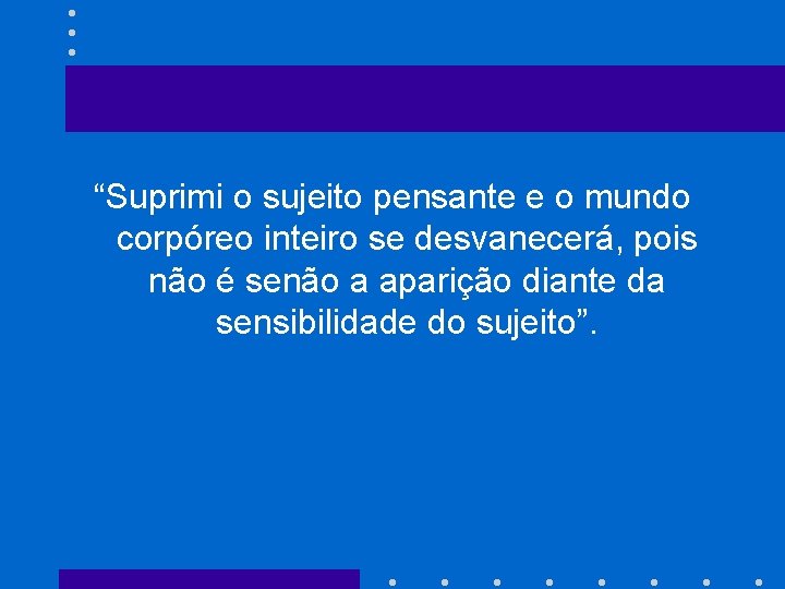 “Suprimi o sujeito pensante e o mundo corpóreo inteiro se desvanecerá, pois não é