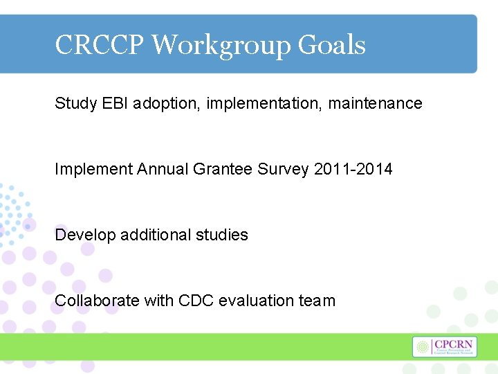 CRCCP Workgroup Goals Study EBI adoption, implementation, maintenance Implement Annual Grantee Survey 2011 -2014