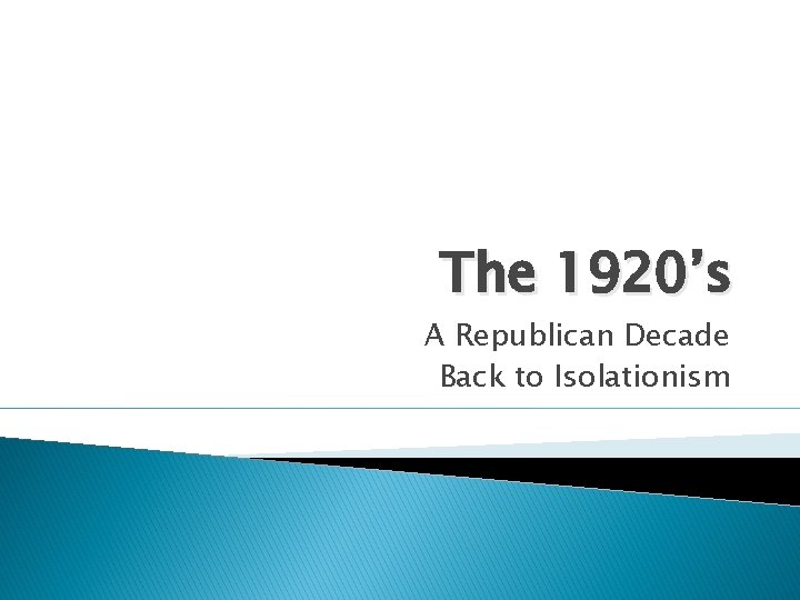 The 1920’s A Republican Decade Back to Isolationism 