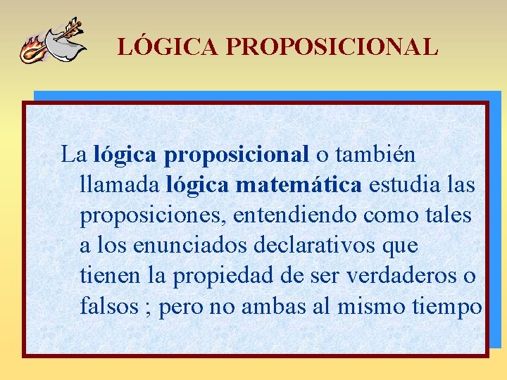 LÓGICA PROPOSICIONAL La lógica proposicional o también llamada lógica matemática estudia las proposiciones, entendiendo
