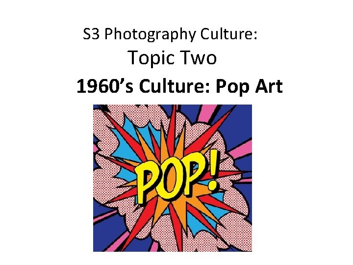 S 3 Photography Culture: Topic Two 1960’s Culture: Pop Art 