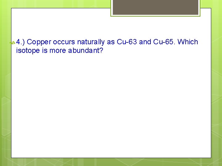  4. ) Copper occurs naturally as Cu-63 and Cu-65. Which isotope is more