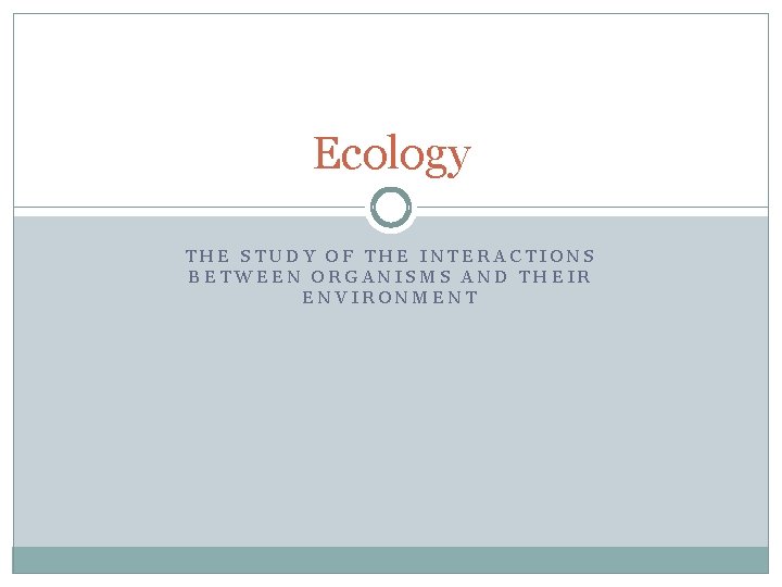 Ecology THE STUDY OF THE INTERACTIONS BETWEEN ORGANISMS AND THEIR ENVIRONMENT 