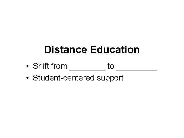 Distance Education • Shift from ____ to _____ • Student-centered support 