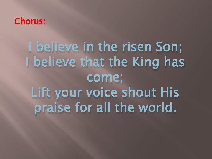 Chorus: I believe in the risen Son; I believe that the King has come;