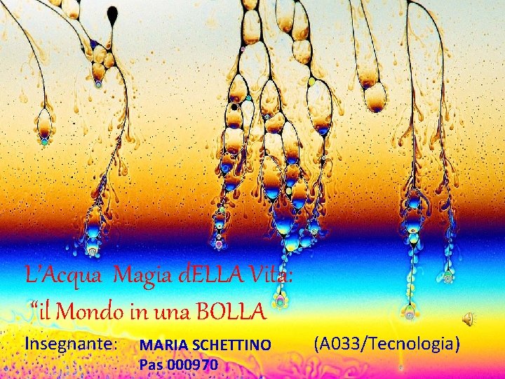 “STORIA” “STORIA DELL’ARTE” “BIOLOGIA” “ITALIANO” Il mondo in una Bolla…. “FISICA” L’Acqua Magia di