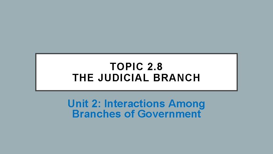 TOPIC 2. 8 THE JUDICIAL BRANCH Unit 2: Interactions Among Branches of Government 