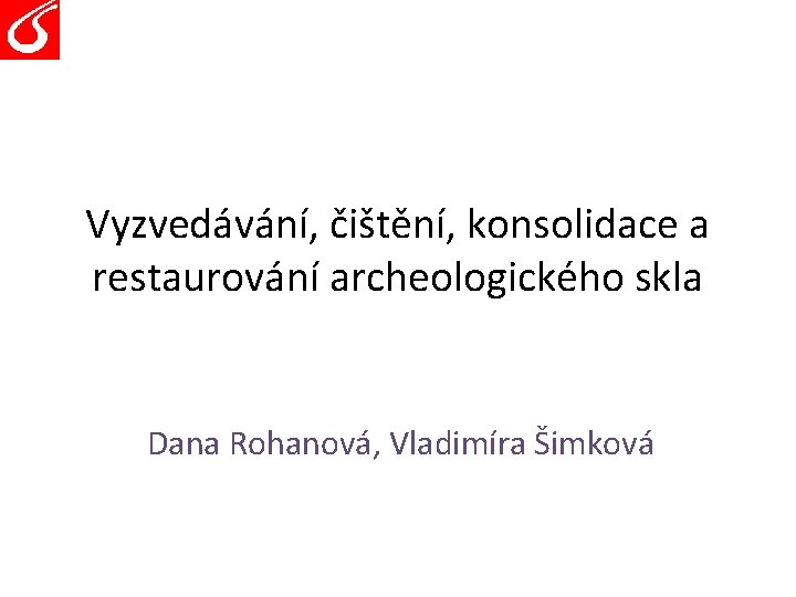 Vyzvedávání, čištění, konsolidace a restaurování archeologického skla Dana Rohanová, Vladimíra Šimková Vyzvedávání, čištění, konsolidace a restaurování archeologického skla Dana Rohanová, Vladimíra Šimková