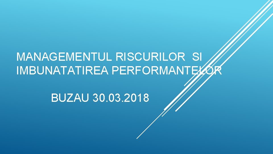 MANAGEMENTUL RISCURILOR SI IMBUNATATIREA PERFORMANTELOR BUZAU 30. 03. 2018 