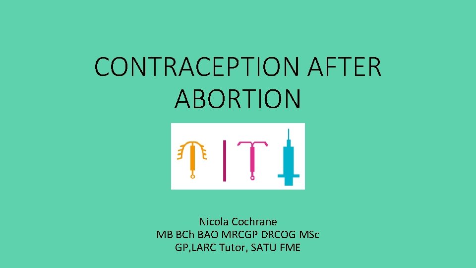 CONTRACEPTION AFTER ABORTION Nicola Cochrane MB BCh BAO MRCGP DRCOG MSc GP, LARC Tutor,