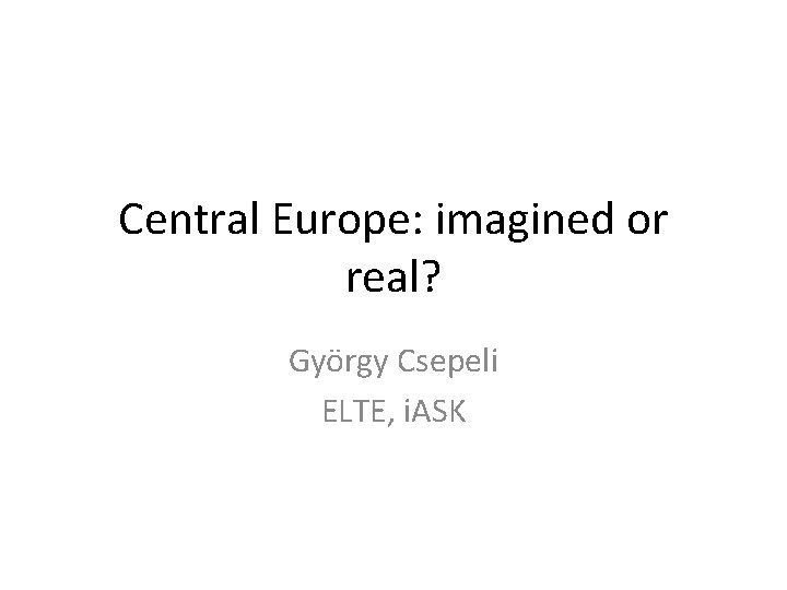 Central Europe: imagined or real? György Csepeli ELTE, i. ASK 