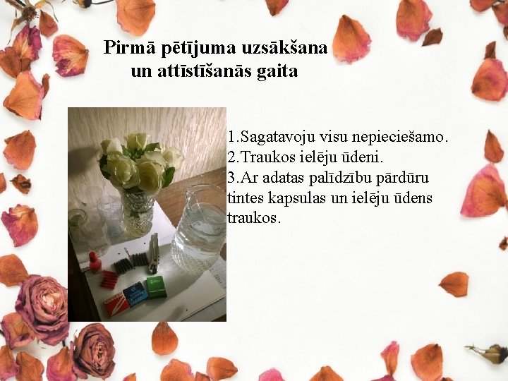 Pirmā pētījuma uzsākšana un attīstīšanās gaita 1. Sagatavoju visu nepieciešamo. 2. Traukos ielēju ūdeni. Pirmā pētījuma uzsākšana un attīstīšanās gaita 1. Sagatavoju visu nepieciešamo. 2. Traukos ielēju ūdeni.