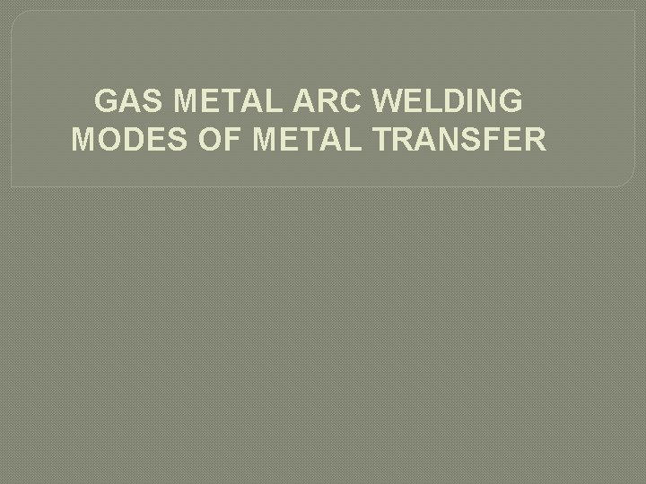 GAS METAL ARC WELDING MODES OF METAL TRANSFER 