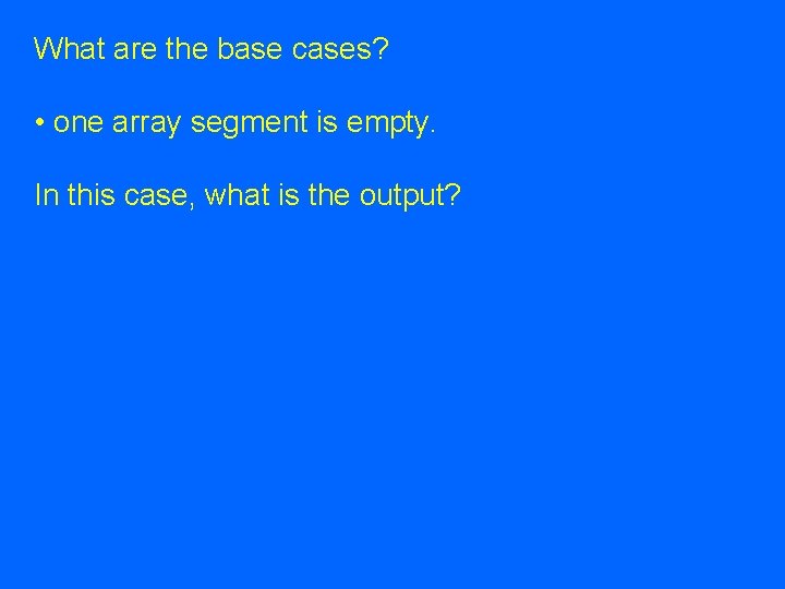 What are the base cases? • one array segment is empty. In this case, What are the base cases? • one array segment is empty. In this case,