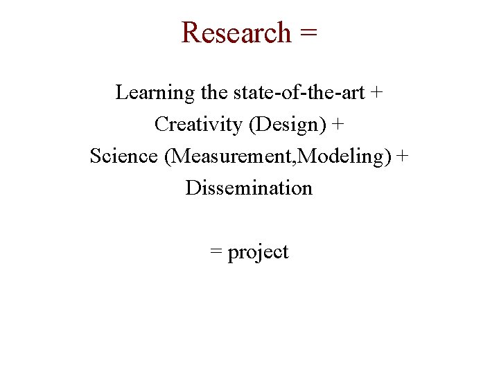 Research = Learning the state-of-the-art + Creativity (Design) + Science (Measurement, Modeling) + Dissemination