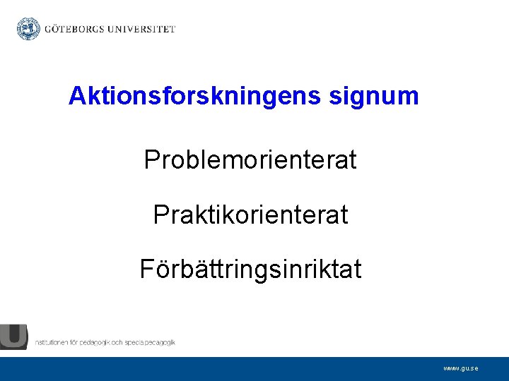 Aktionsforskningens signum Problemorienterat Praktikorienterat Förbättringsinriktat www. gu. se 