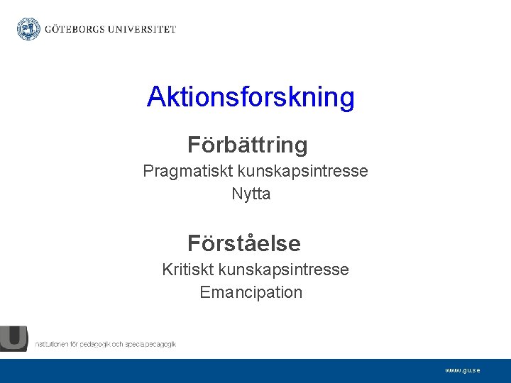 Aktionsforskning Förbättring Pragmatiskt kunskapsintresse Nytta Förståelse Kritiskt kunskapsintresse Emancipation www. gu. se 