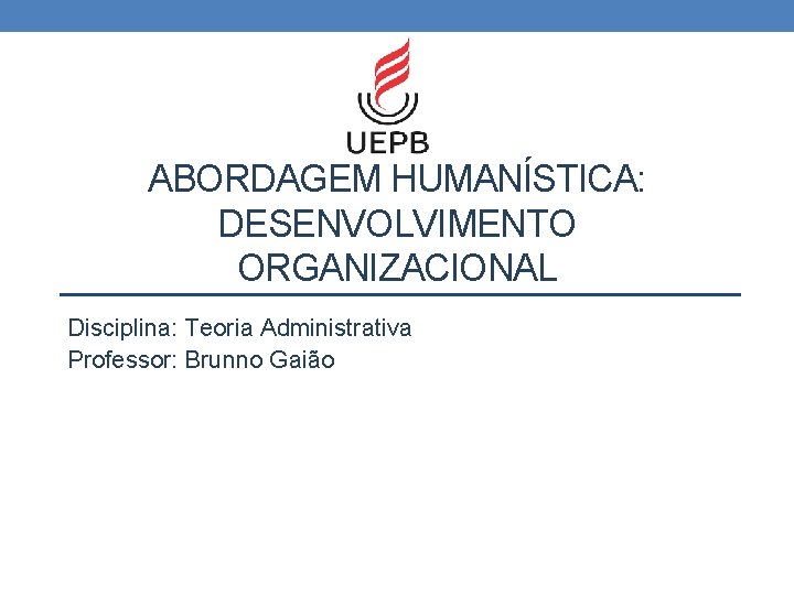 ABORDAGEM HUMANÍSTICA: DESENVOLVIMENTO ORGANIZACIONAL Disciplina: Teoria Administrativa Professor: Brunno Gaião 