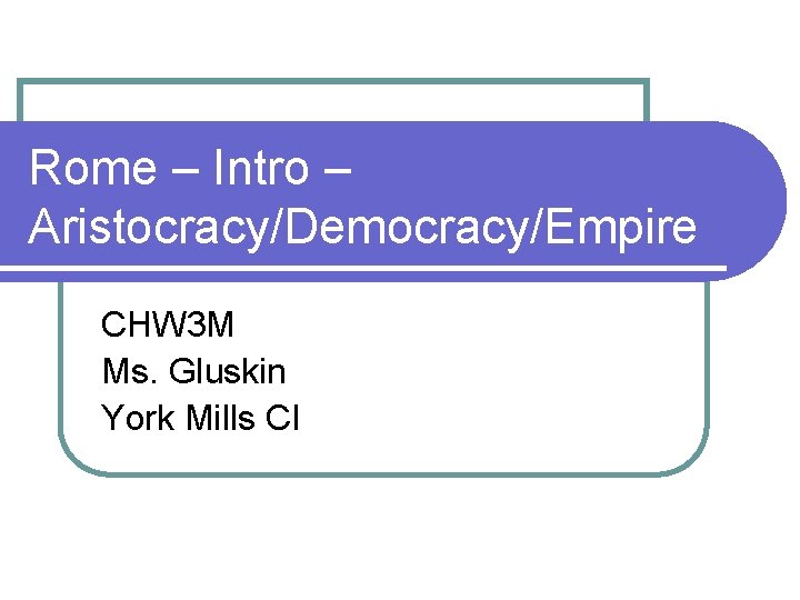 Rome – Intro – Aristocracy/Democracy/Empire CHW 3 M Ms. Gluskin York Mills CI 