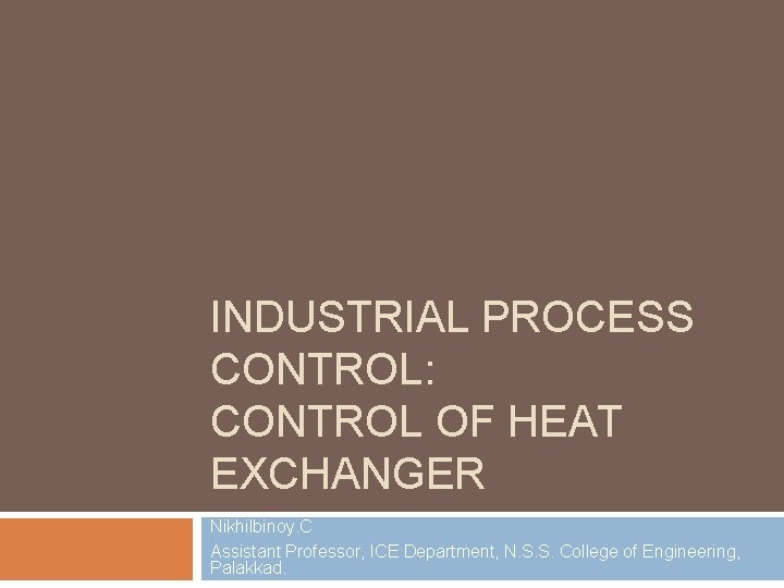 INDUSTRIAL PROCESS CONTROL: CONTROL OF HEAT EXCHANGER Nikhilbinoy. C Assistant Professor, ICE Department, N.