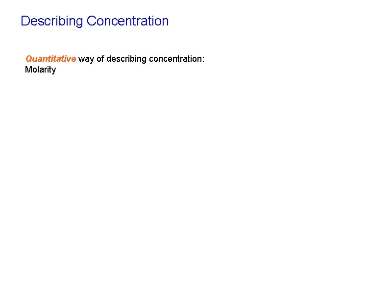 Describing Concentration Quantitative way of describing concentration: Molarity 