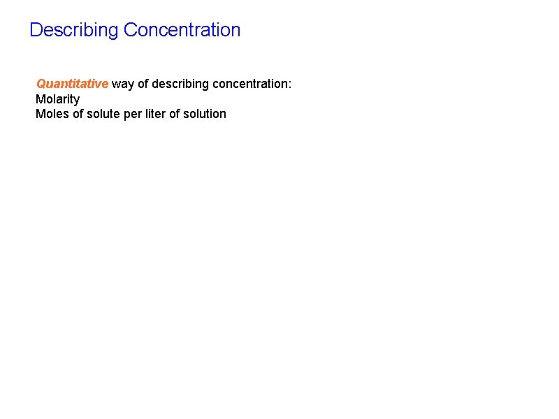 Describing Concentration Quantitative way of describing concentration: Molarity Moles of solute per liter of