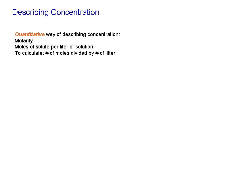 Describing Concentration Quantitative way of describing concentration: Molarity Moles of solute per liter of