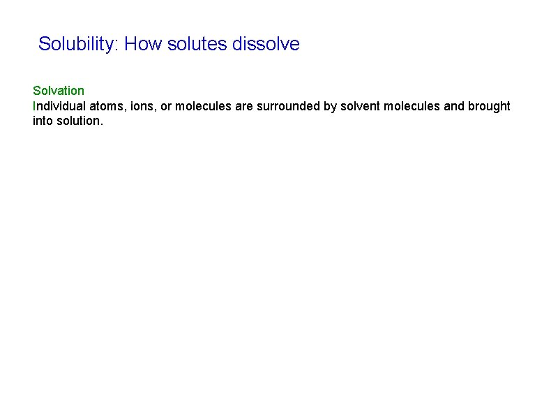 Solubility: How solutes dissolve Solvation Individual atoms, ions, or molecules are surrounded by solvent