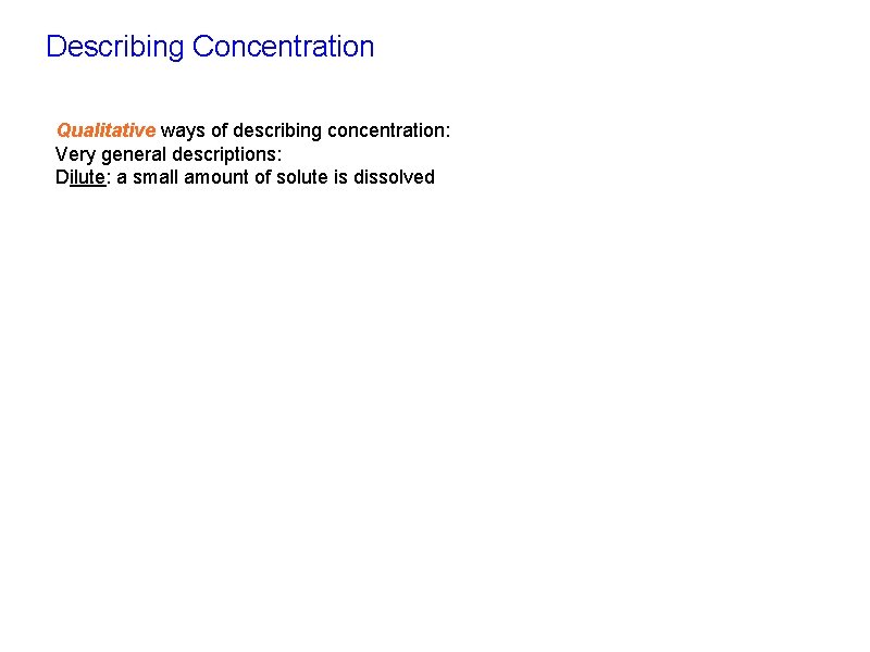 Describing Concentration Qualitative ways of describing concentration: Very general descriptions: Dilute: a small amount