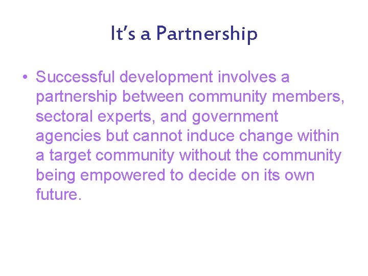 It’s a Partnership • Successful development involves a partnership between community members, sectoral experts,