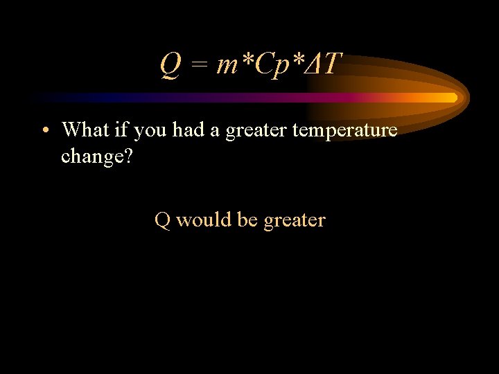 Q = m*Cp*ΔT • What if you had a greater temperature change? Q would