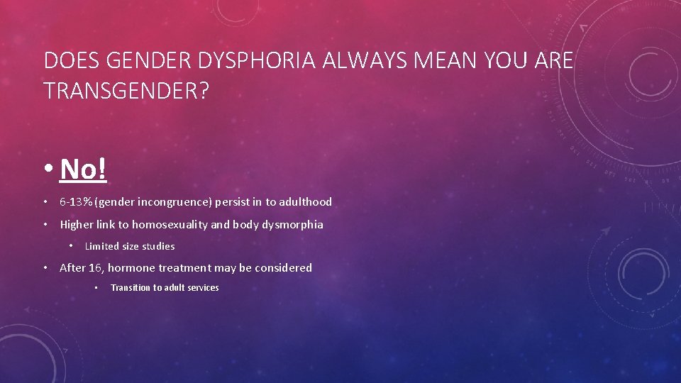 DOES GENDER DYSPHORIA ALWAYS MEAN YOU ARE TRANSGENDER? • No! • 6 -13% (gender