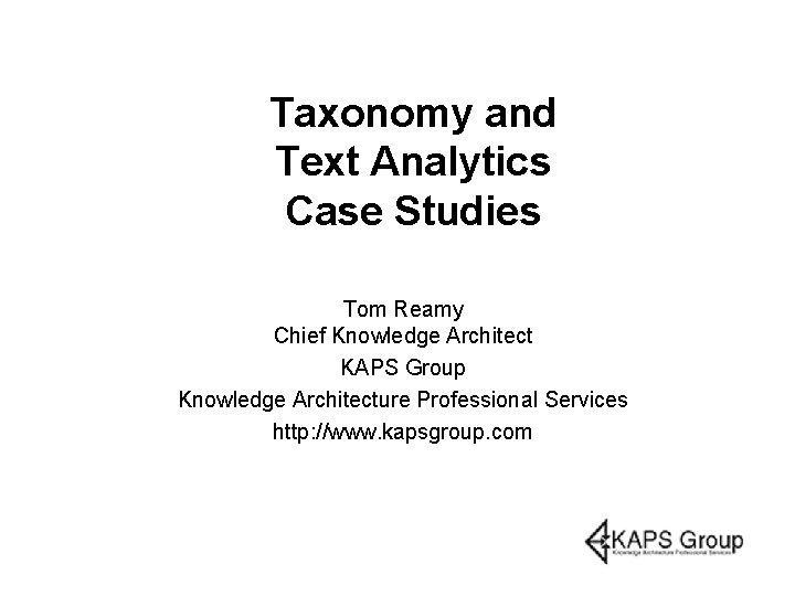 Taxonomy and Text Analytics Case Studies Tom Reamy Chief Knowledge Architect KAPS Group Knowledge