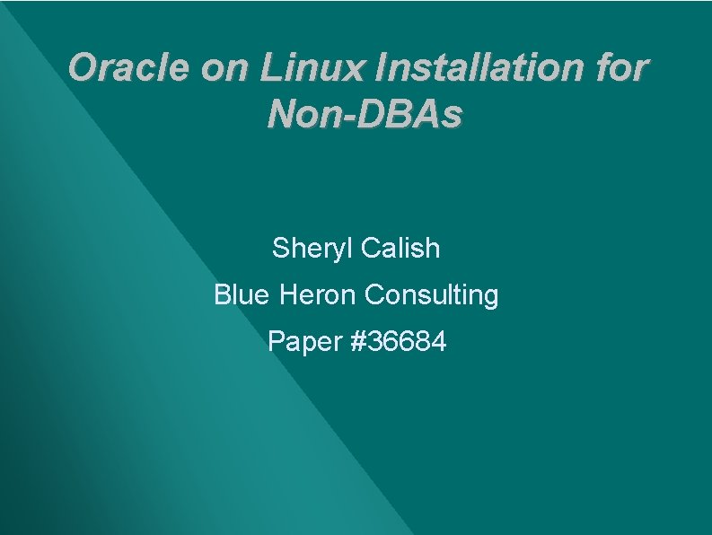 Oracle on Linux Installation for Non-DBAs Sheryl Calish Blue Heron Consulting Paper #36684 