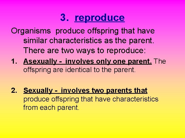 3. reproduce Organisms produce offspring that have similar characteristics as the parent. There are