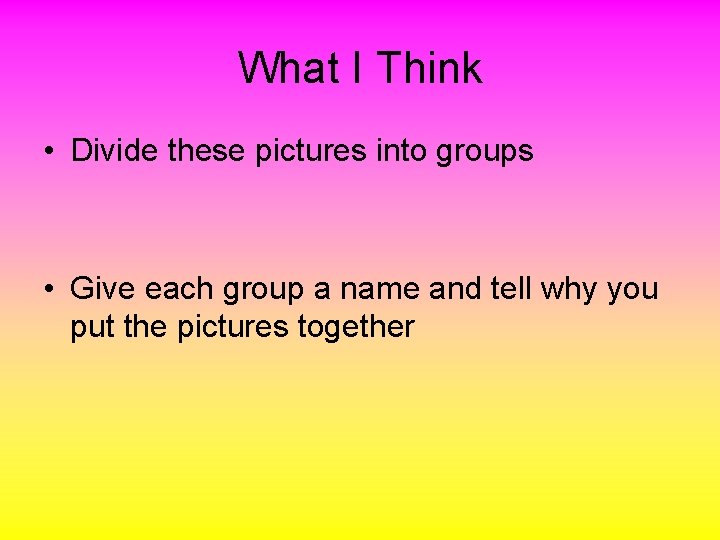 What I Think • Divide these pictures into groups • Give each group a