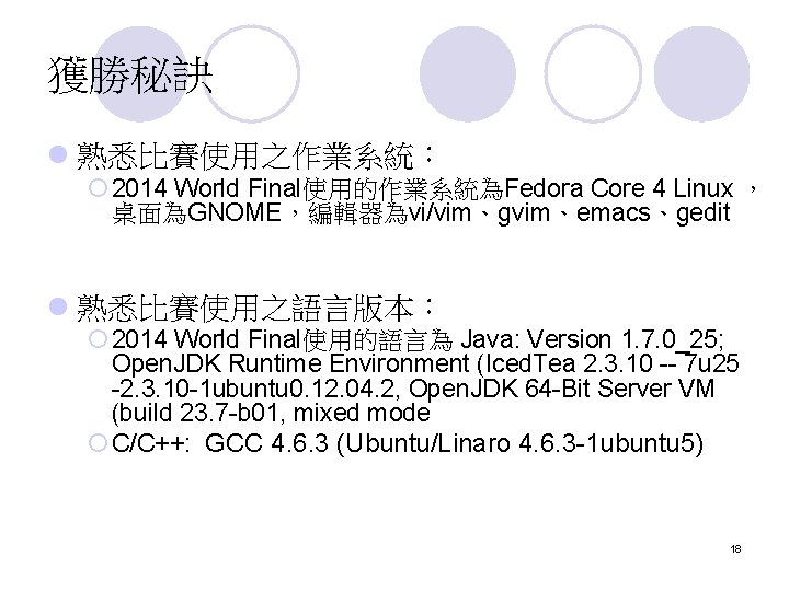 獲勝秘訣 l 熟悉比賽使用之作業系統： ¡ 2014 World Final使用的作業系統為Fedora Core 4 Linux ， 桌面為GNOME，編輯器為vi/vim、gvim、emacs、gedit l 熟悉比賽使用之語言版本：