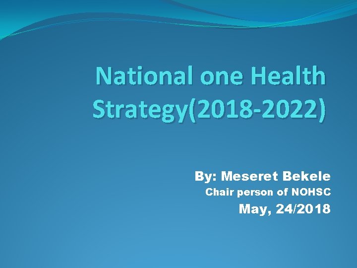 National one Health Strategy(2018 -2022) By: Meseret Bekele Chair person of NOHSC May, 24/2018