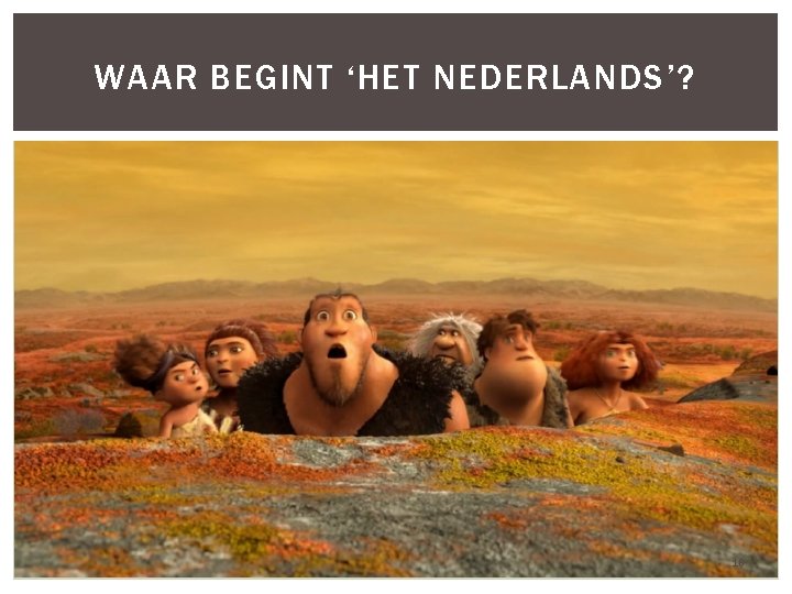 WAAR BEGINT ‘HET NEDERLANDS’? 16 