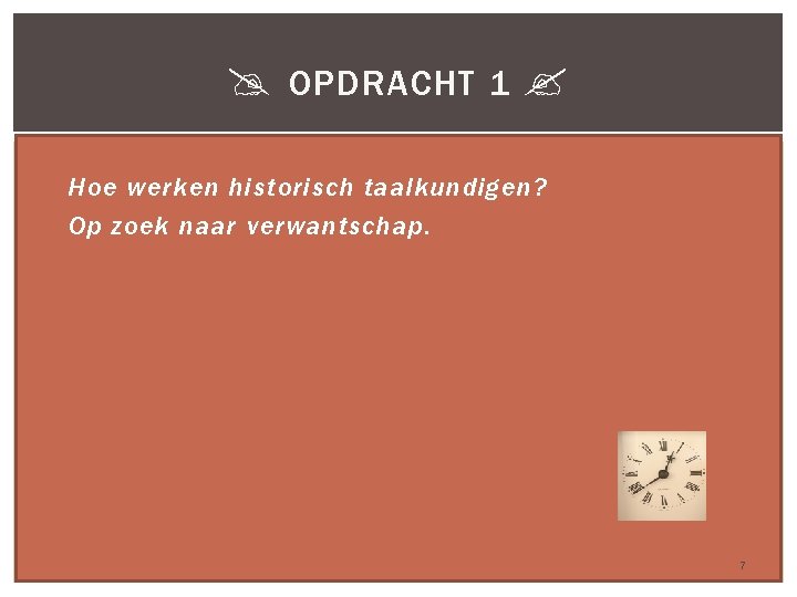  OPDRACHT 1 Hoe werken historisch taalkundigen? Op zoek naar verwantschap. 7 