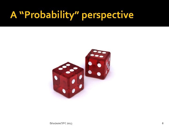 A “Probability” perspective Educause SPC 2013 6 