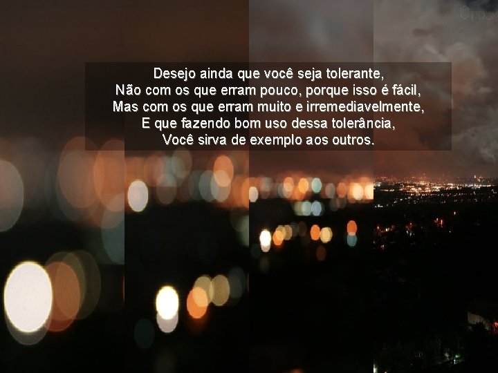 Desejo ainda que você seja tolerante, Não com os que erram pouco, porque isso
