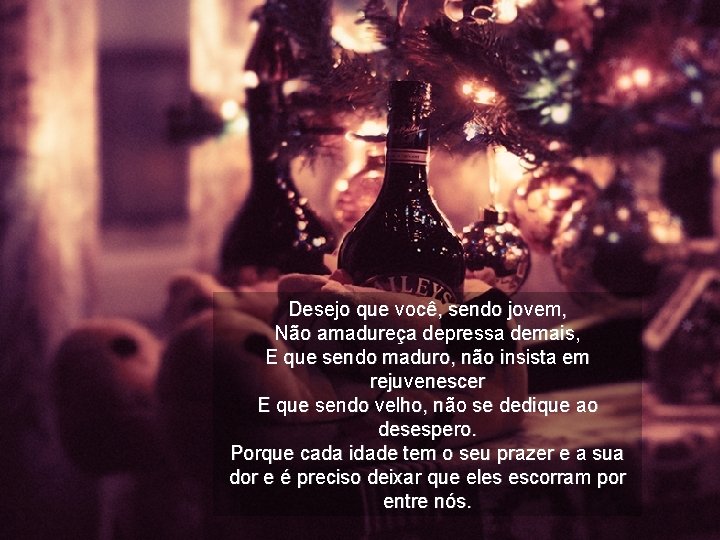 Desejo que você, sendo jovem, Não amadureça depressa demais, E que sendo maduro, não