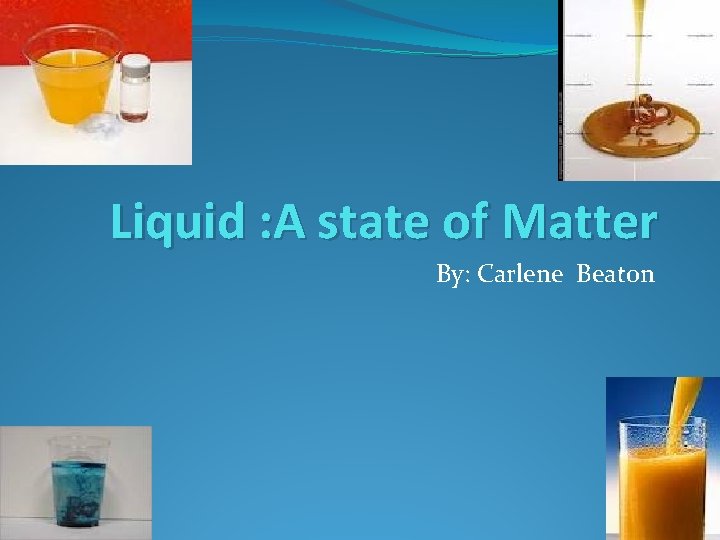 Liquid : A state of Matter By: Carlene Beaton 