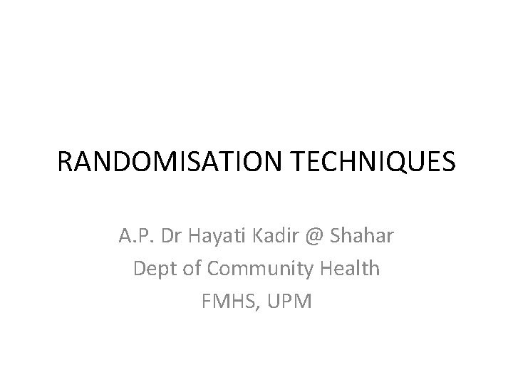 RANDOMISATION TECHNIQUES A. P. Dr Hayati Kadir @ Shahar Dept of Community Health FMHS,