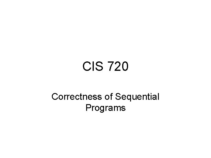 CIS 720 Correctness of Sequential Programs 