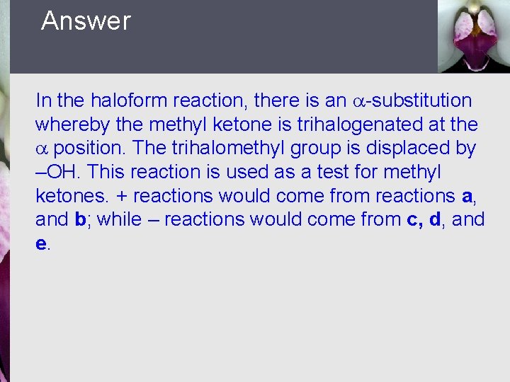 Answer In the haloform reaction, there is an -substitution whereby the methyl ketone is